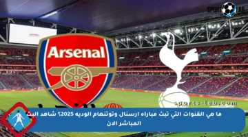 ما هي القنوات التي تبث مباراة آرسنال وتوتنهام الودية 2025؟ شاهد البث المباشر الآن